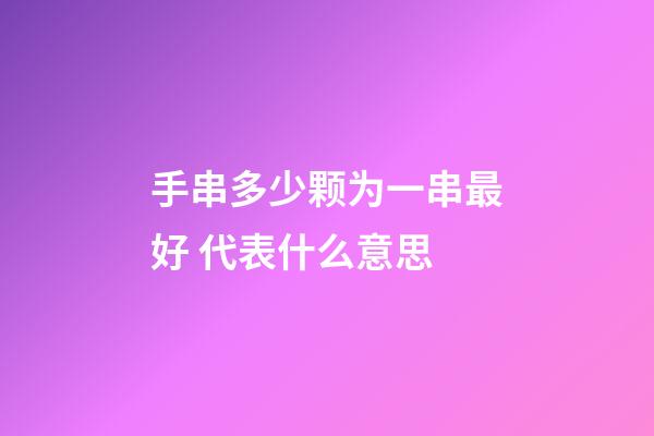 手串多少颗为一串最好 代表什么意思